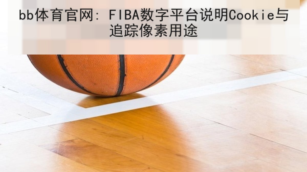 bb体育官网: FIBA数字平台说明Cookie与追踪像素用途