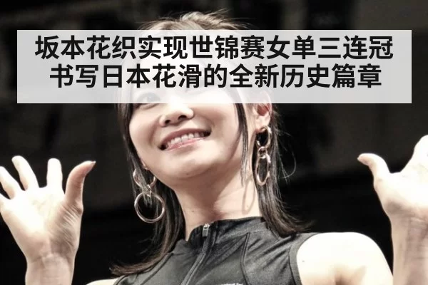 坂本花织实现世锦赛女单三连冠书写日本花滑的全新历史篇章
