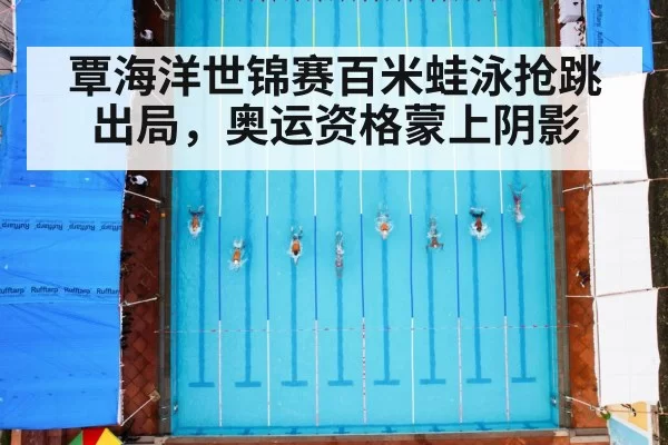 覃海洋世锦赛百米蛙泳抢跳出局，奥运资格蒙上阴影