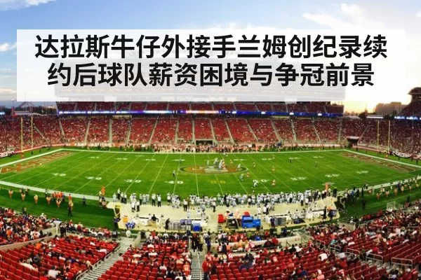 达拉斯牛仔外接手兰姆创纪录续约后球队薪资困境与争冠前景