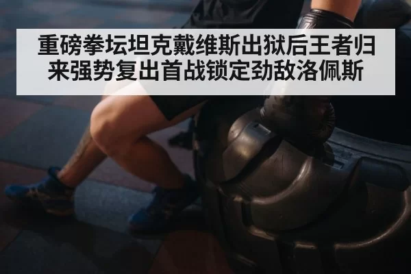 重磅拳坛坦克戴维斯出狱后王者归来强势复出首战锁定劲敌洛佩斯