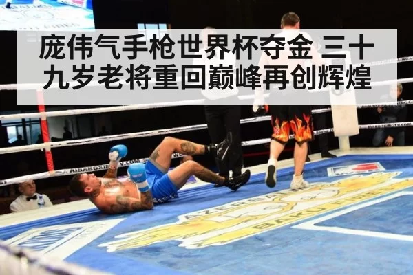 庞伟气手枪世界杯夺金 三十九岁老将重回巅峰再创辉煌