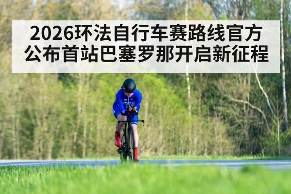2026环法自行车赛路线官方公布首站巴塞罗那开启新征程
