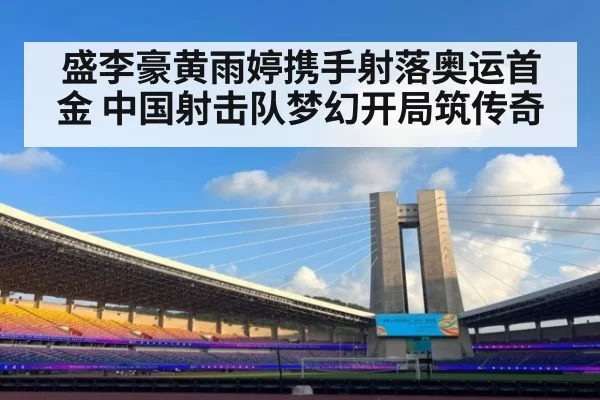 盛李豪黄雨婷携手射落奥运首金 中国射击队梦幻开局筑传奇