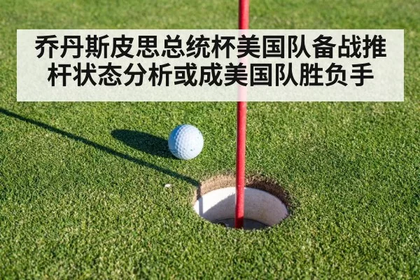 乔丹斯皮思总统杯美国队备战推杆状态分析或成美国队胜负手