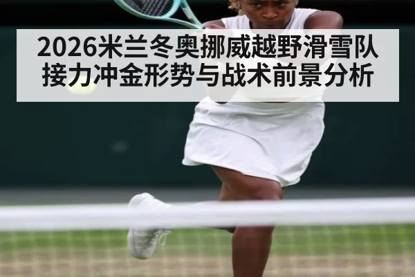2026米兰冬奥挪威越野滑雪队接力冲金形势与战术前景分析